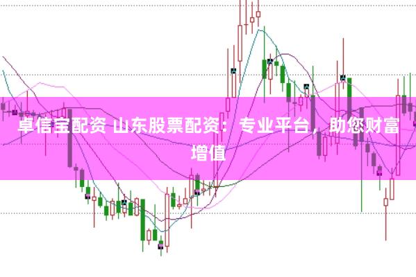 卓信宝配资 山东股票配资：专业平台，助您财富增值