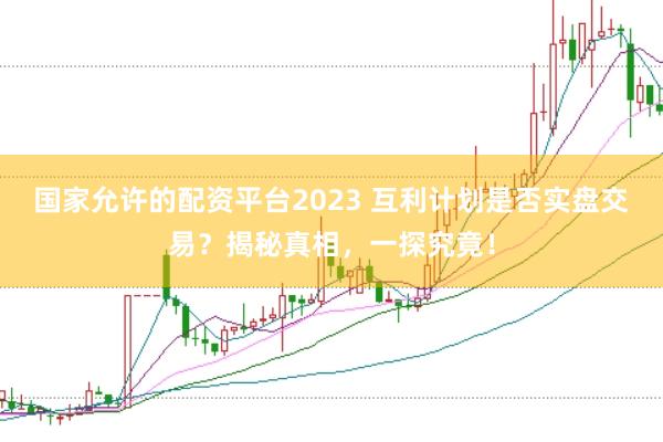 国家允许的配资平台2023 互利计划是否实盘交易？揭秘真相，一探究竟！