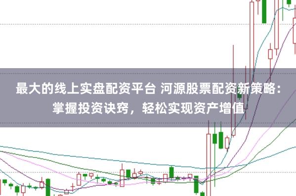 最大的线上实盘配资平台 河源股票配资新策略：掌握投资诀窍，轻松实现资产增值