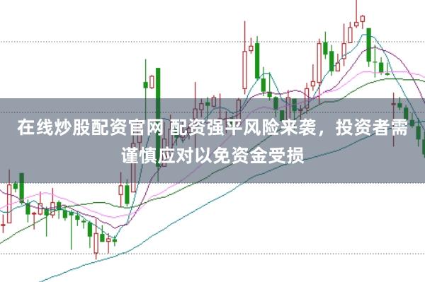 在线炒股配资官网 配资强平风险来袭，投资者需谨慎应对以免资金受损
