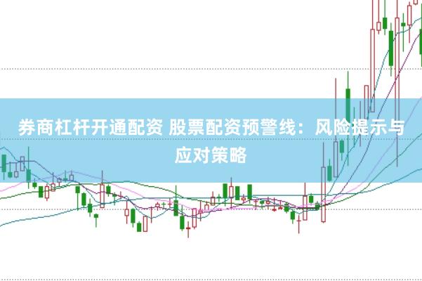 券商杠杆开通配资 股票配资预警线：风险提示与应对策略