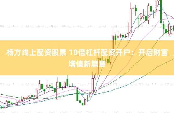 杨方线上配资股票 10倍杠杆配资开户：开启财富增值新篇章