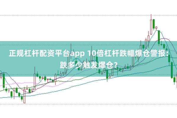 正规杠杆配资平台app 10倍杠杆跌幅爆仓警报：跌多少触发爆仓？