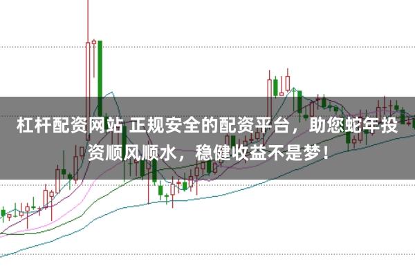 杠杆配资网站 正规安全的配资平台，助您蛇年投资顺风顺水，稳健收益不是梦！