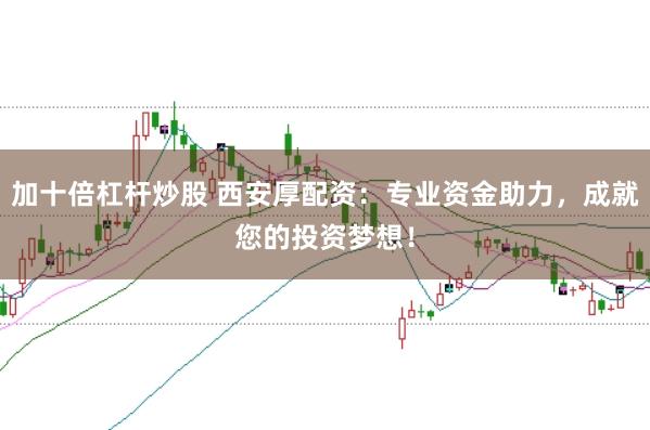 加十倍杠杆炒股 西安厚配资：专业资金助力，成就您的投资梦想！