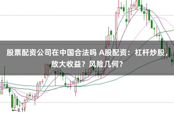 股票配资公司在中国合法吗 A股配资：杠杆炒股，放大收益？风险几何？