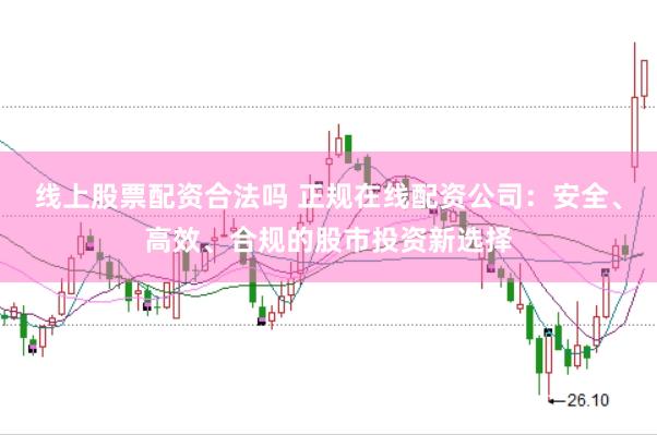 线上股票配资合法吗 正规在线配资公司：安全、高效、合规的股市投资新选择