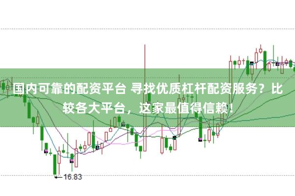 国内可靠的配资平台 寻找优质杠杆配资服务？比较各大平台，这家最值得信赖！