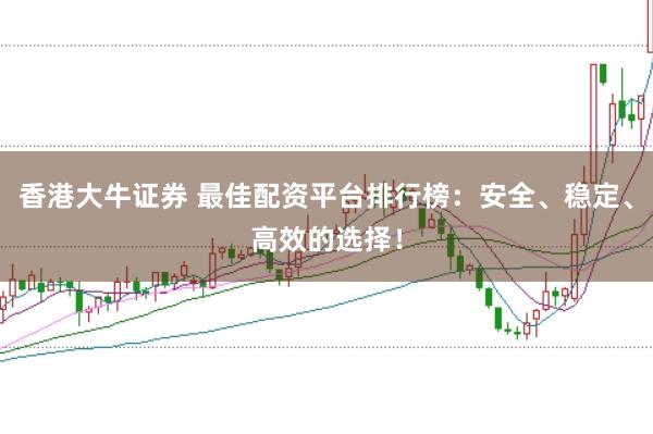 香港大牛证券 最佳配资平台排行榜：安全、稳定、高效的选择！