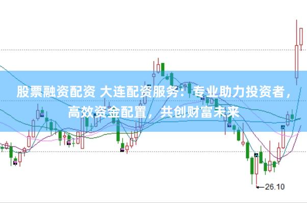 股票融资配资 大连配资服务：专业助力投资者，高效资金配置，共创财富未来