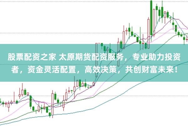 股票配资之家 太原期货配资服务，专业助力投资者，资金灵活配置，高效决策，共创财富未来！