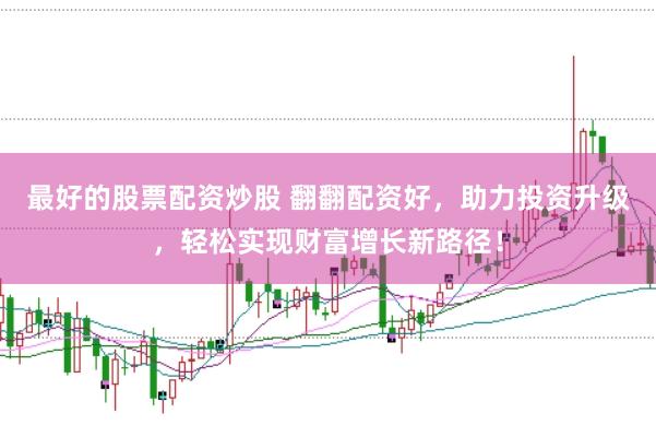 最好的股票配资炒股 翻翻配资好，助力投资升级，轻松实现财富增长新路径！