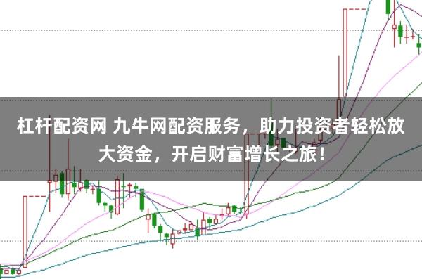 杠杆配资网 九牛网配资服务，助力投资者轻松放大资金，开启财富增长之旅！