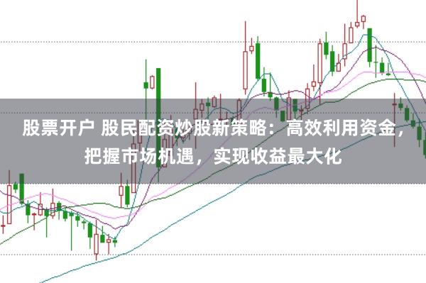 股票开户 股民配资炒股新策略：高效利用资金，把握市场机遇，实现收益最大化