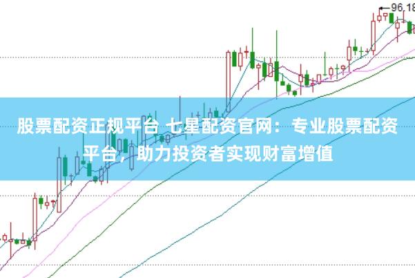 股票配资正规平台 七星配资官网：专业股票配资平台，助力投资者实现财富增值