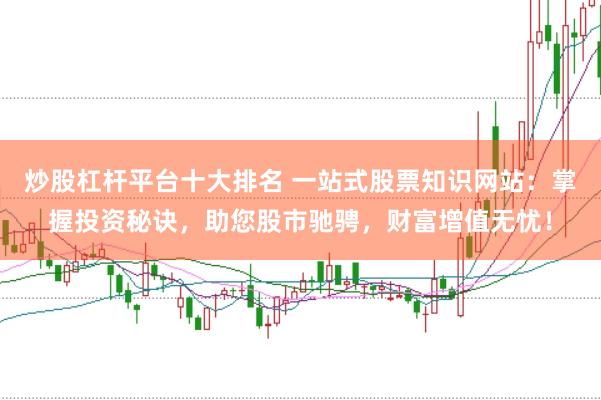 炒股杠杆平台十大排名 一站式股票知识网站：掌握投资秘诀，助您股市驰骋，财富增值无忧！