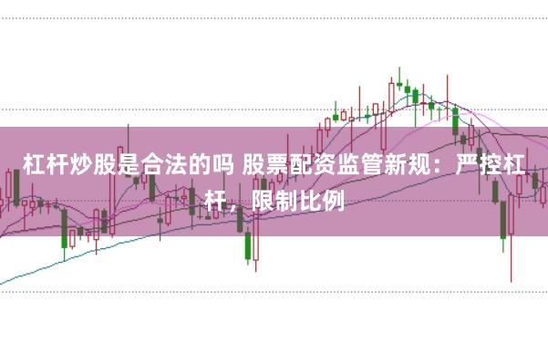 杠杆炒股是合法的吗 股票配资监管新规：严控杠杆，限制比例