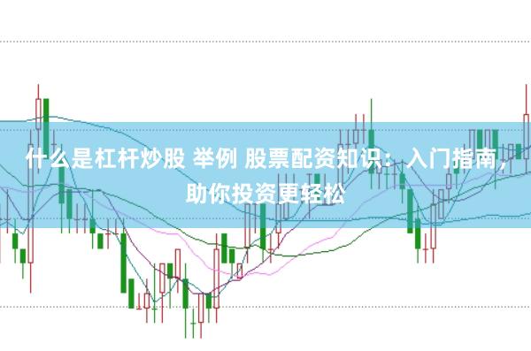 什么是杠杆炒股 举例 股票配资知识：入门指南，助你投资更轻松
