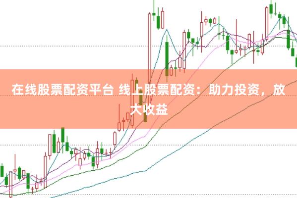 在线股票配资平台 线上股票配资：助力投资，放大收益