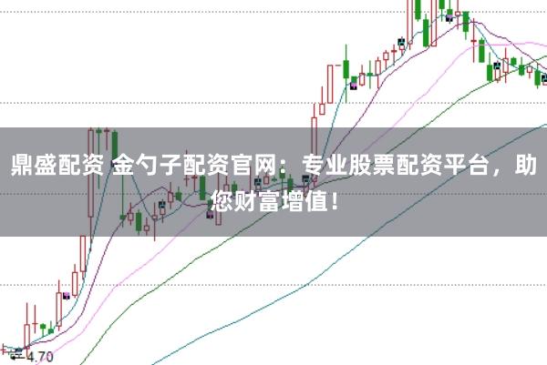 鼎盛配资 金勺子配资官网：专业股票配资平台，助您财富增值！