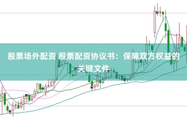 股票场外配资 股票配资协议书：保障双方权益的关键文件