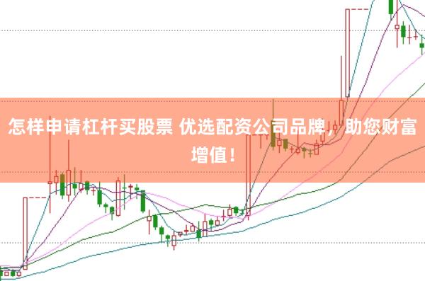 怎样申请杠杆买股票 优选配资公司品牌，助您财富增值！