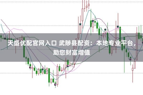 天盛优配官网入口 武陟县配资：本地专业平台，助您财富增值