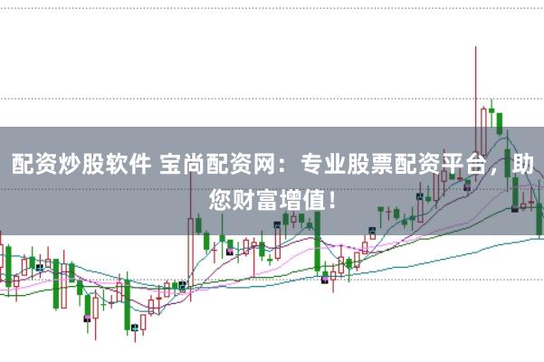 配资炒股软件 宝尚配资网：专业股票配资平台，助您财富增值！