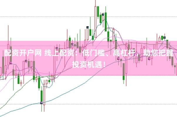 配资开户网 线上配资：低门槛、高杠杆，助您把握投资机遇！