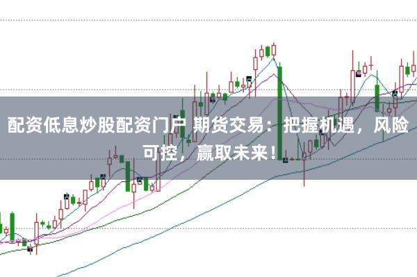 配资低息炒股配资门户 期货交易：把握机遇，风险可控，赢取未来！
