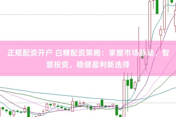 正规配资开户 白糖配资策略：掌握市场脉动，智慧投资，稳健盈利新选择