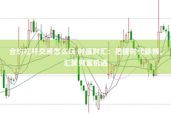 合约杠杆交易怎么玩 时盛财汇：把握时代脉搏，汇聚财富机遇