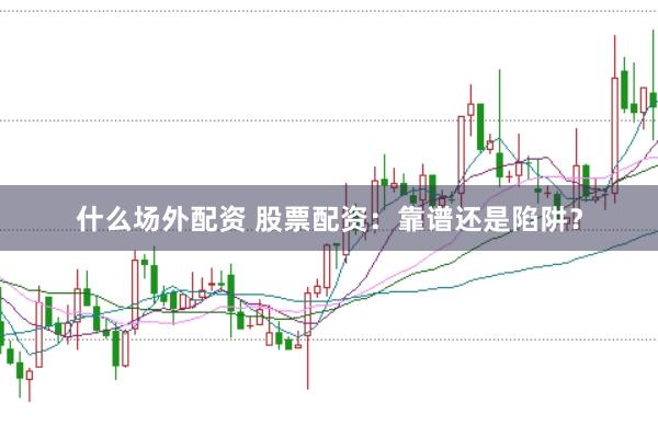什么场外配资 股票配资：靠谱还是陷阱？