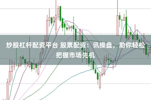 炒股杠杆配资平台 股票配资：讯操盘，助你轻松把握市场先机