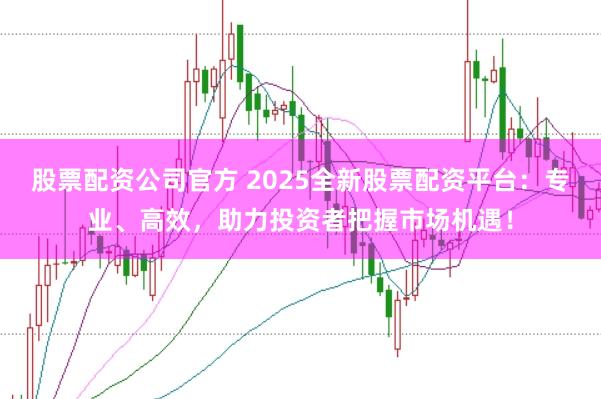 股票配资公司官方 2025全新股票配资平台：专业、高效，助力投资者把握市场机遇！