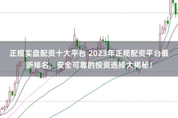 正规实盘配资十大平台 2023年正规配资平台最新排名，安全可靠的投资选择大揭秘！