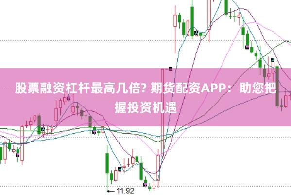 股票融资杠杆最高几倍? 期货配资APP：助您把握投资机遇