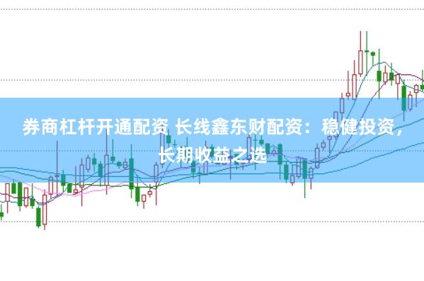 券商杠杆开通配资 长线鑫东财配资：稳健投资，长期收益之选
