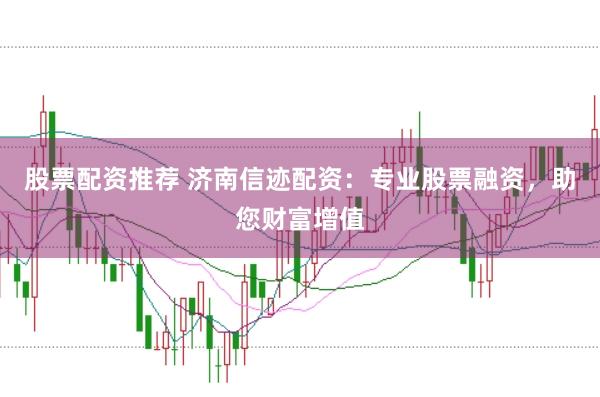 股票配资推荐 济南信迹配资：专业股票融资，助您财富增值