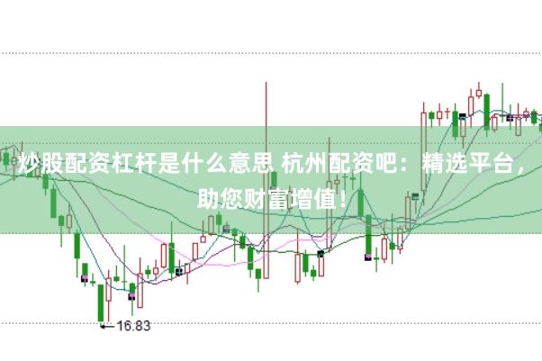 炒股配资杠杆是什么意思 杭州配资吧：精选平台，助您财富增值！