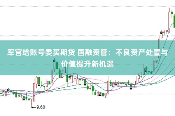 军官给账号委买期货 国融资管：不良资产处置与价值提升新机遇
