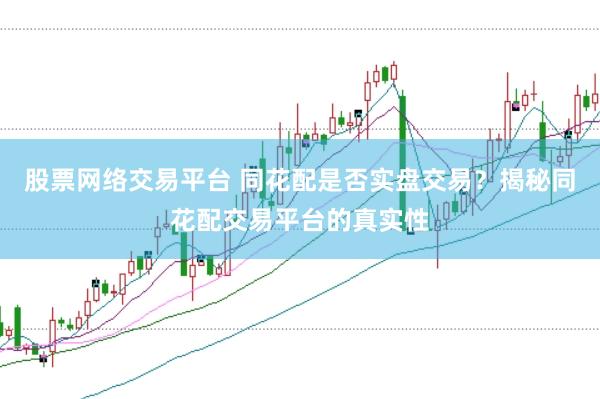 股票网络交易平台 同花配是否实盘交易？揭秘同花配交易平台的真实性