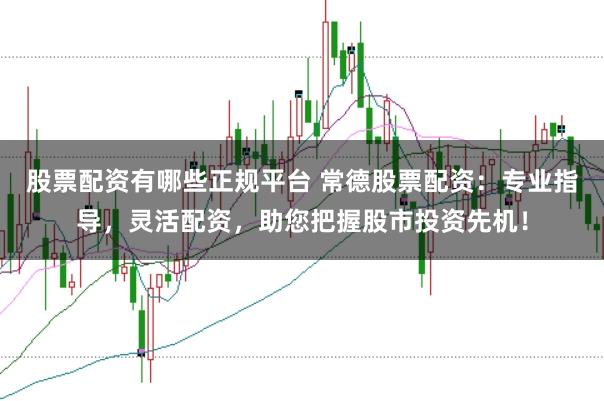 股票配资有哪些正规平台 常德股票配资：专业指导，灵活配资，助您把握股市投资先机！