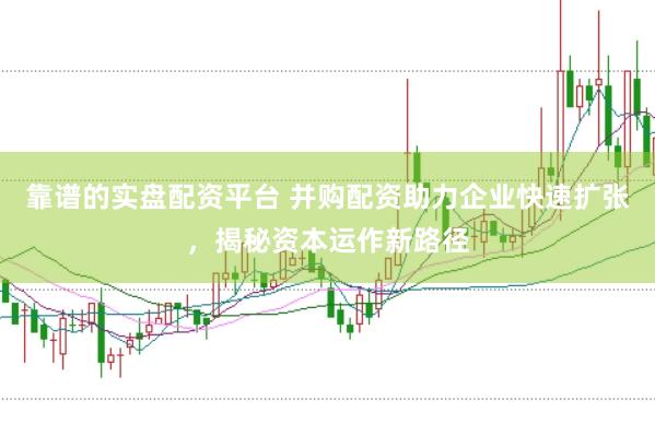靠谱的实盘配资平台 并购配资助力企业快速扩张，揭秘资本运作新路径