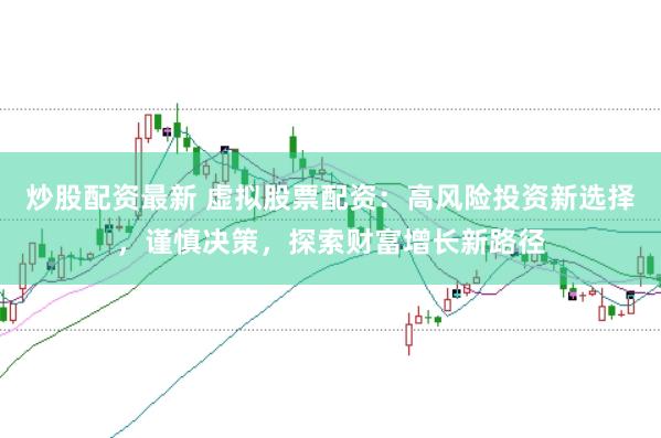 炒股配资最新 虚拟股票配资：高风险投资新选择，谨慎决策，探索财富增长新路径