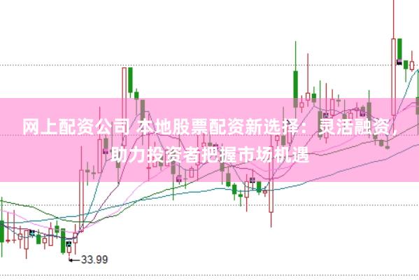 网上配资公司 本地股票配资新选择：灵活融资，助力投资者把握市场机遇