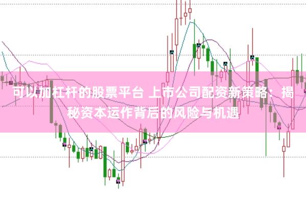 可以加杠杆的股票平台 上市公司配资新策略：揭秘资本运作背后的风险与机遇