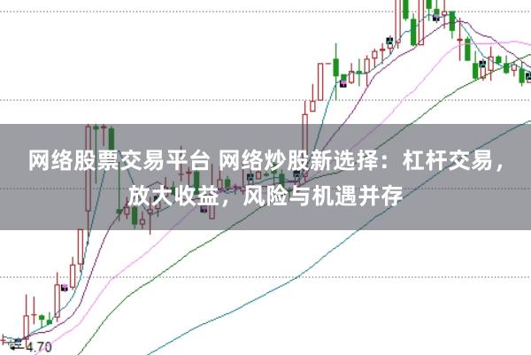 网络股票交易平台 网络炒股新选择:杠杆交易,放大收益,风险与机遇并存