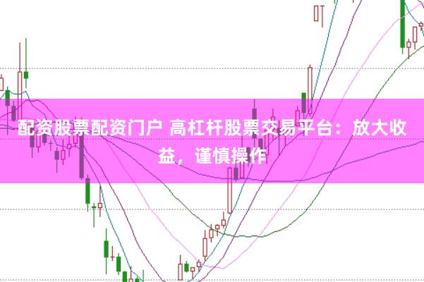 配资股票配资门户 高杠杆股票交易平台:放大收益,谨慎操作