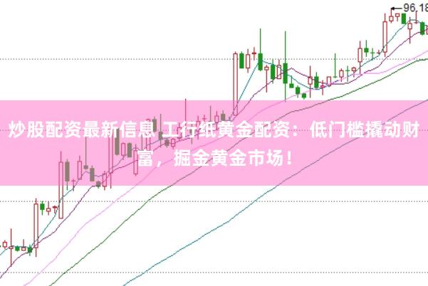炒股配资最新信息 工行纸黄金配资:低门槛撬动财富,掘金黄金市场!